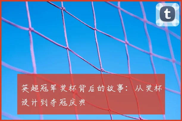 英超冠军奖杯背后的故事：从奖杯设计到夺冠庆典