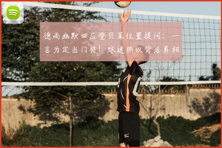 德尚幽默回应登贝莱位置提问：一言为定当门将！球迷热议背后真相