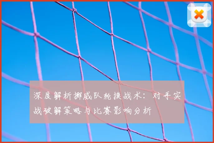 深度解析挪威队轮换战术：对手实战破解策略与比赛影响分析