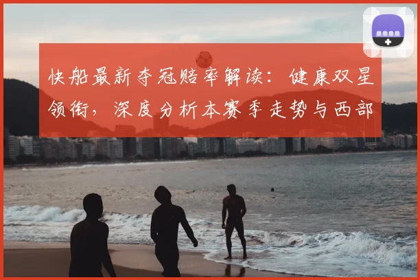 快船最新夺冠赔率解读:健康双星领衔,深度分析本赛季走势与西部挑战