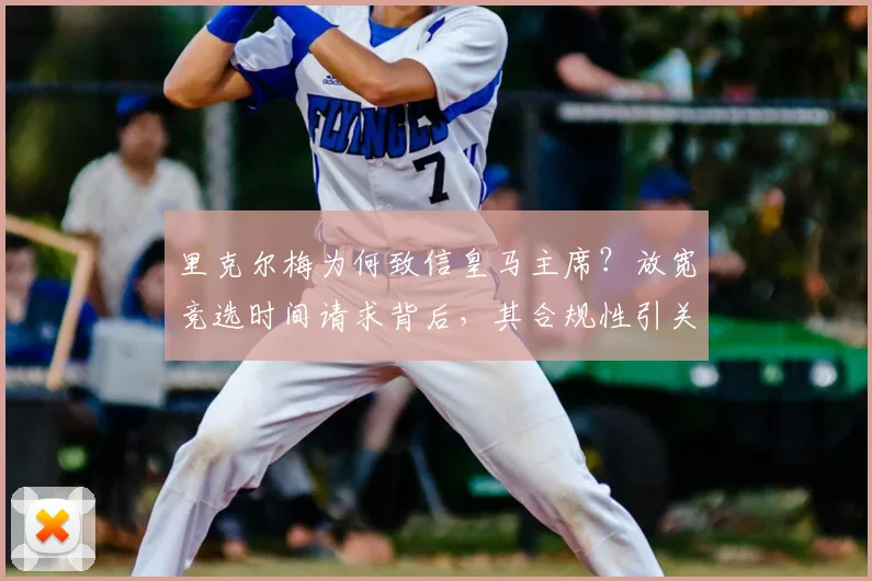 里克尔梅为何致信皇马主席？放宽竞选时间请求背后，其合规性引关注