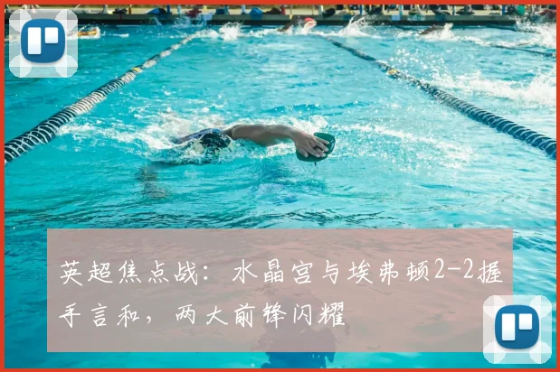 英超焦点战：水晶宫与埃弗顿2-2握手言和，两大前锋闪耀