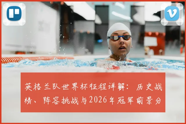 英格兰队世界杯征程详解：历史战绩、阵容挑战与2026年冠军前景分析