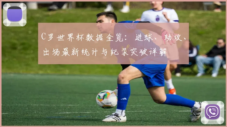 C罗世界杯数据全览：进球、助攻、出场最新统计与纪录突破详解