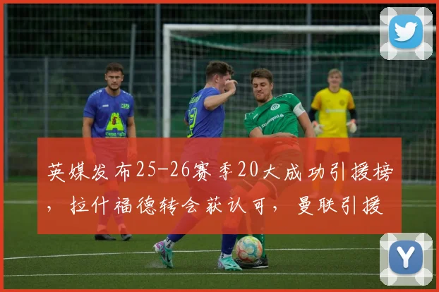 英媒发布25-26赛季20大成功引援榜，拉什福德转会获认可，曼联引援策略分析