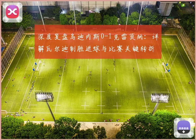 深度复盘乌迪内斯0-1克雷莫纳：详解瓦尔迪制胜进球与比赛关键转折点